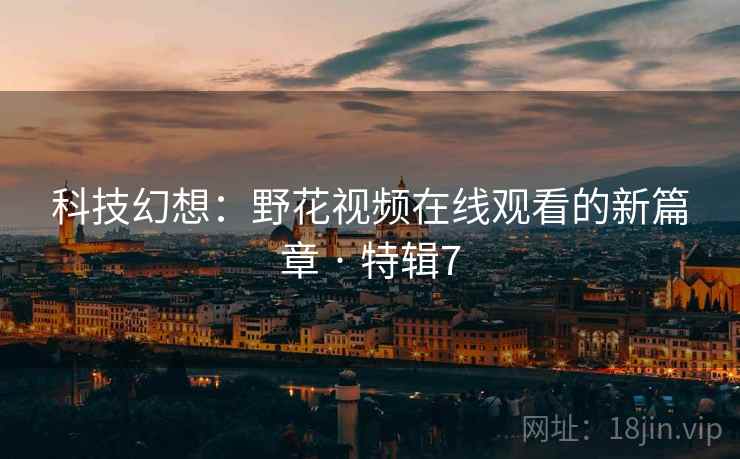 科技幻想：野花视频在线观看的新篇章 · 特辑7