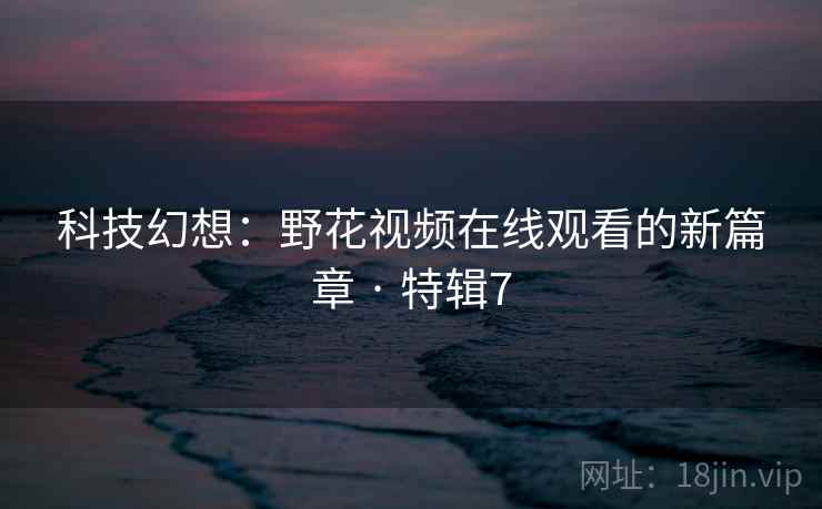 科技幻想：野花视频在线观看的新篇章 · 特辑7  第2张