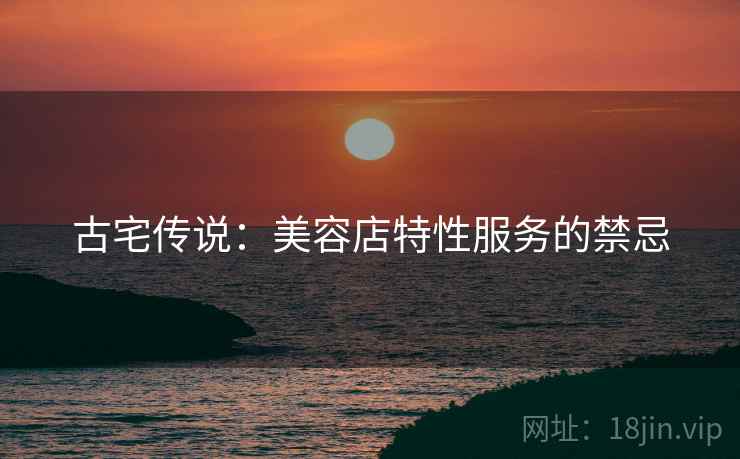 古宅传说：美容店特性服务的禁忌