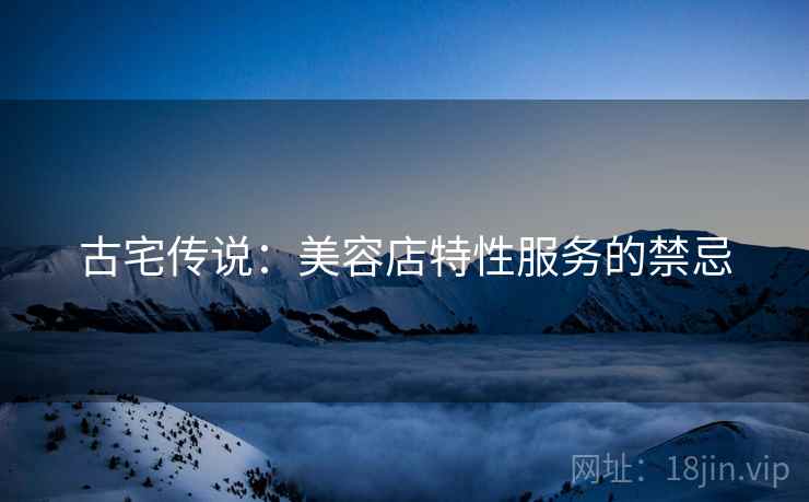 古宅传说：美容店特性服务的禁忌  第2张