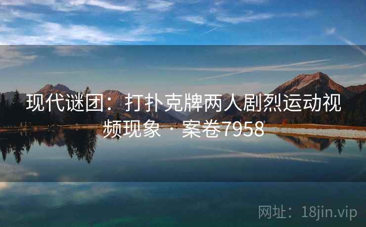 现代谜团：打扑克牌两人剧烈运动视频现象 · 案卷7958