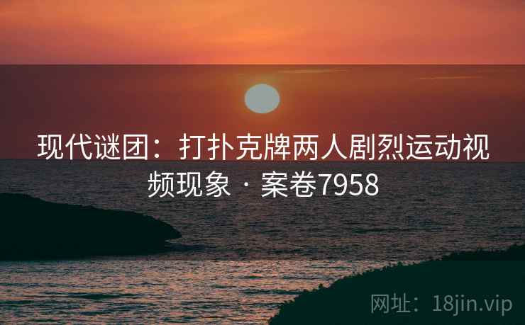 现代谜团：打扑克牌两人剧烈运动视频现象 · 案卷7958