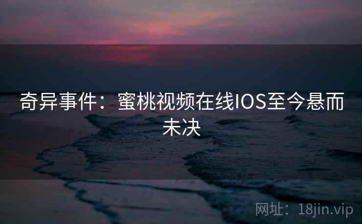 奇异事件：蜜桃视频在线IOS至今悬而未决