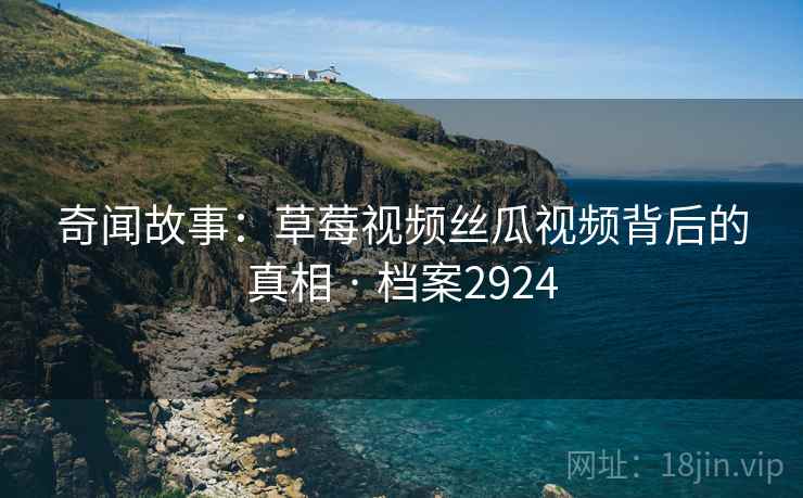 奇闻故事：草莓视频丝瓜视频背后的真相 · 档案2924