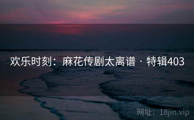 欢乐时刻：麻花传剧太离谱 · 特辑403  第2张