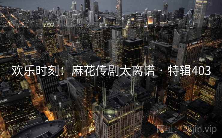 欢乐时刻：麻花传剧太离谱 · 特辑403  第1张