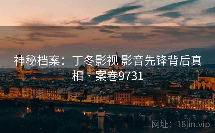 神秘档案：丁冬影视 影音先锋背后真相 · 案卷9731
