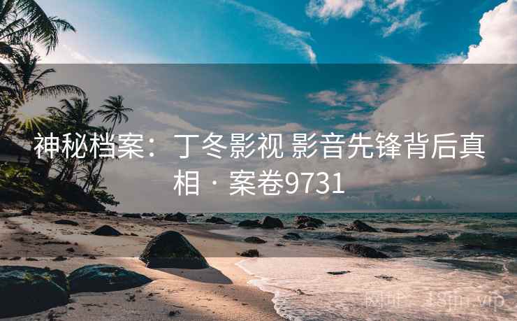 神秘档案：丁冬影视 影音先锋背后真相 · 案卷9731