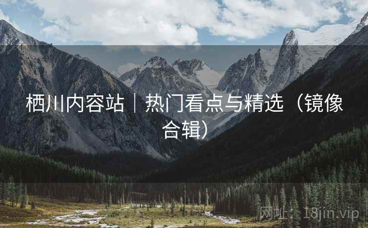 栖川内容站｜热门看点与精选（镜像合辑）