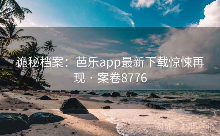 诡秘档案：芭乐app最新下载惊悚再现 · 案卷8776