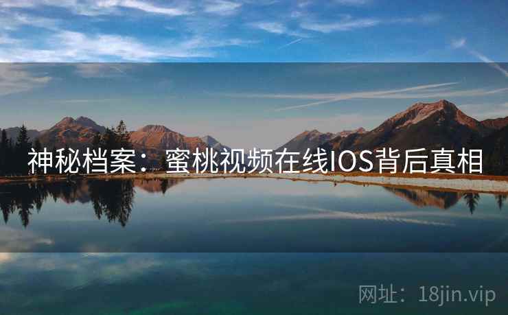 神秘档案：蜜桃视频在线IOS背后真相