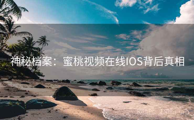 神秘档案：蜜桃视频在线IOS背后真相