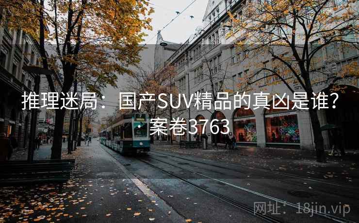 推理迷局：国产SUV精品的真凶是谁？ · 案卷3763