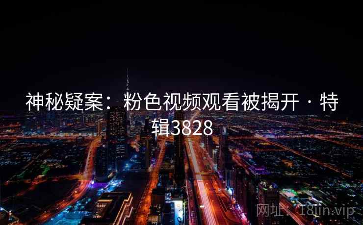 神秘疑案：粉色视频观看被揭开 · 特辑3828