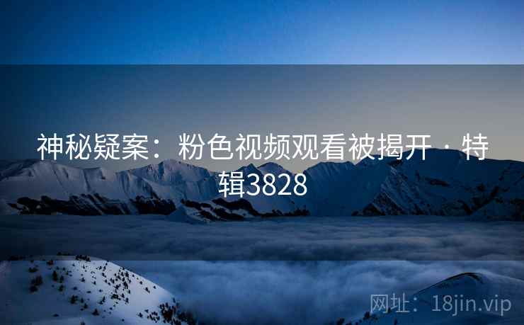 神秘疑案：粉色视频观看被揭开 · 特辑3828