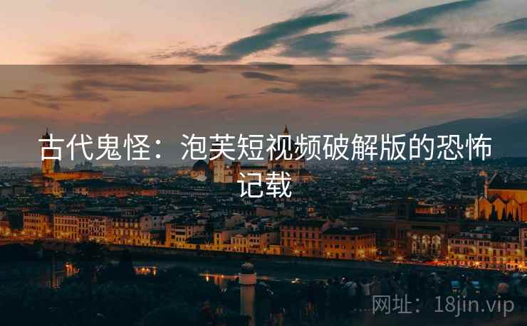 古代鬼怪：泡芙短视频破解版的恐怖记载