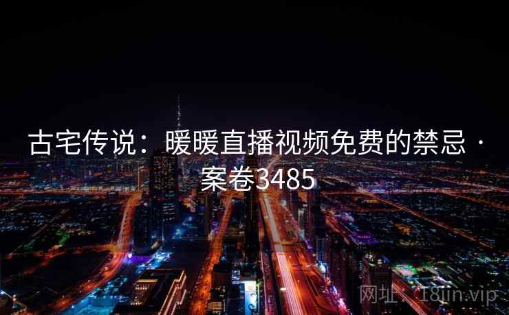 古宅传说：暖暖直播视频免费的禁忌 · 案卷3485