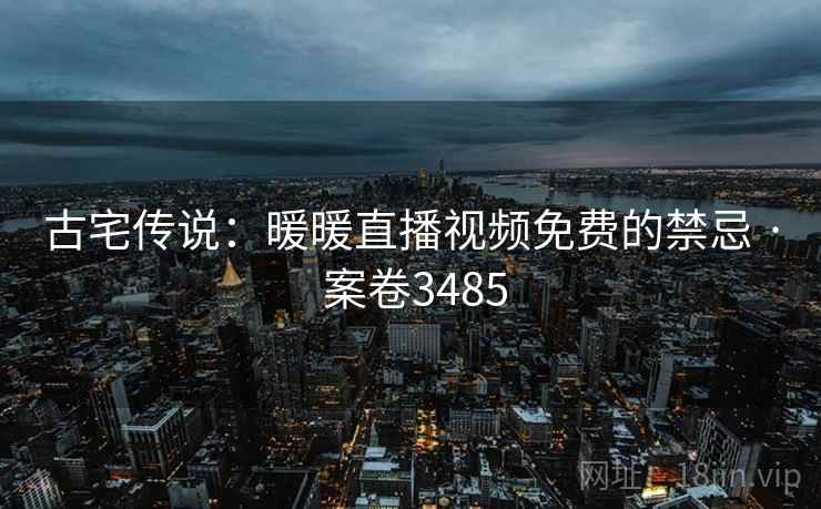 古宅传说：暖暖直播视频免费的禁忌 · 案卷3485