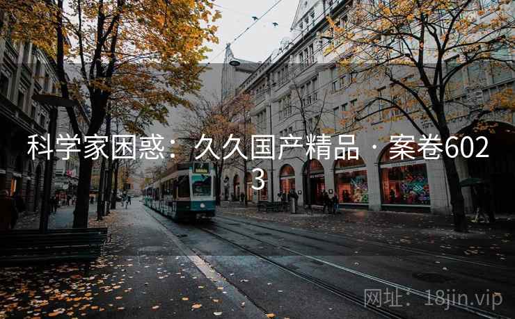科学家困惑：久久国产精品 · 案卷6023