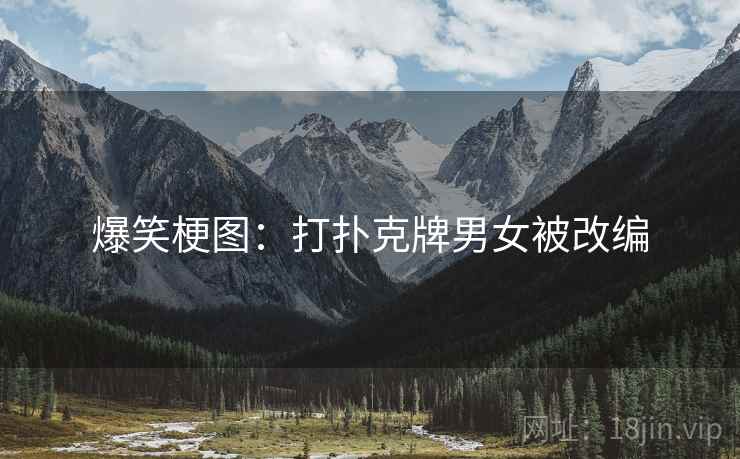 爆笑梗图：打扑克牌男女被改编
