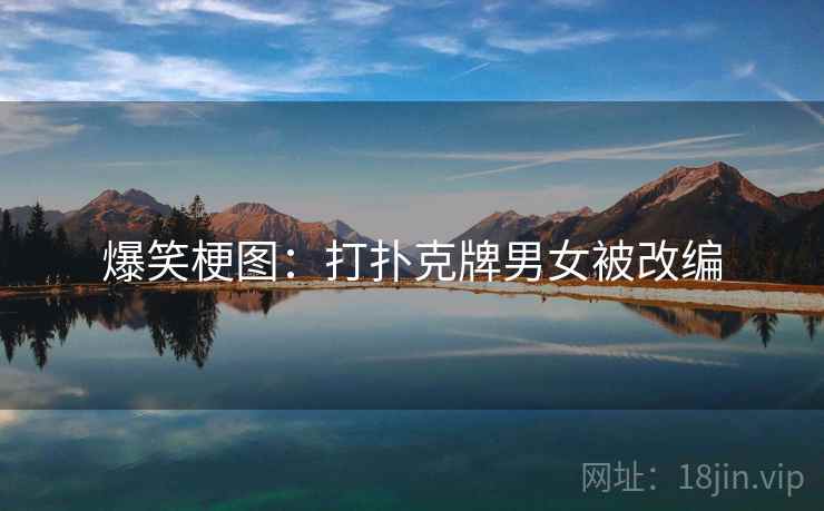 爆笑梗图：打扑克牌男女被改编