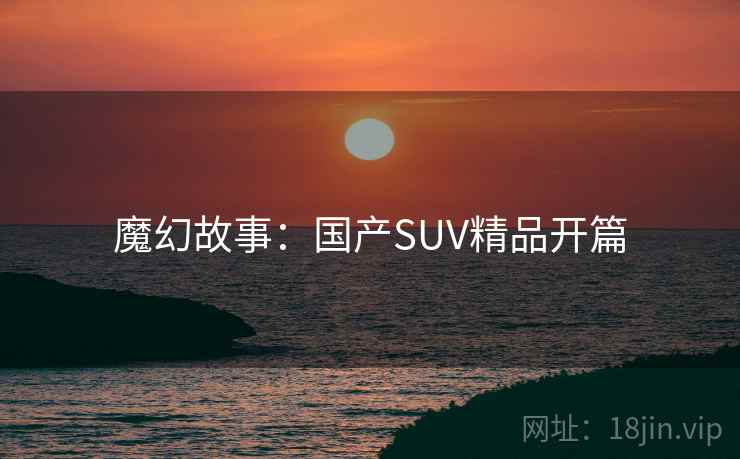 魔幻故事：国产SUV精品开篇