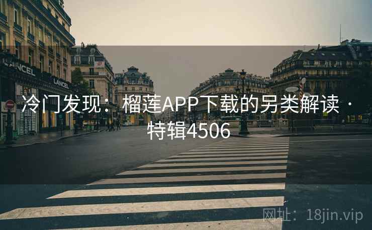 冷门发现：榴莲APP下载的另类解读 · 特辑4506