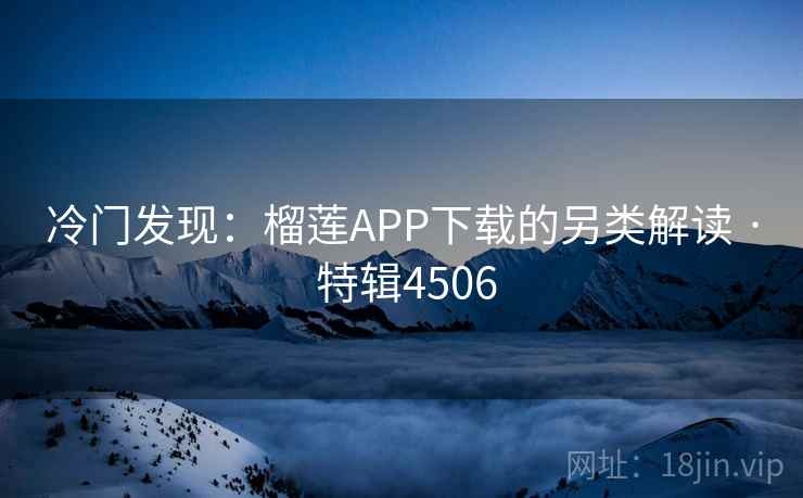 冷门发现：榴莲APP下载的另类解读 · 特辑4506