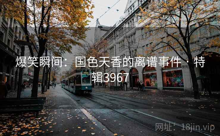 爆笑瞬间：国色天香的离谱事件 · 特辑3967
