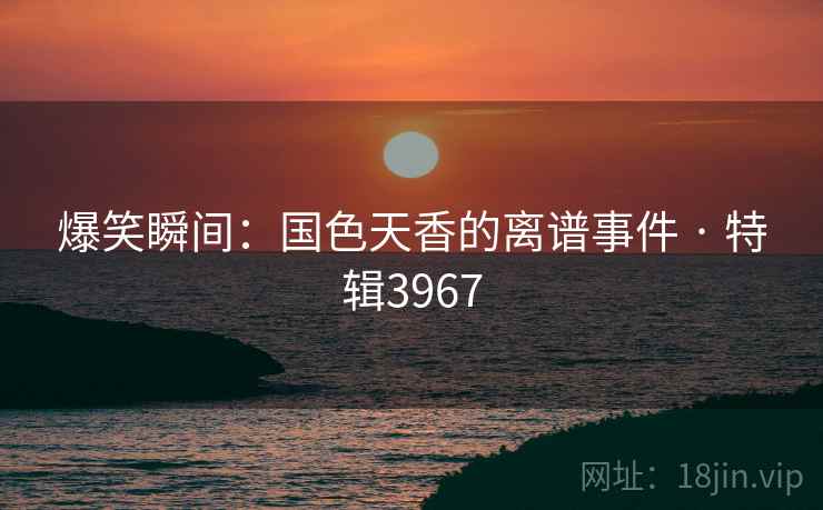 爆笑瞬间：国色天香的离谱事件 · 特辑3967