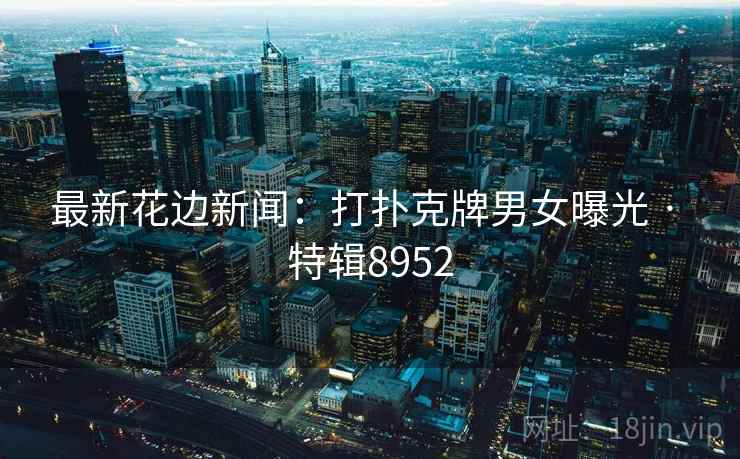 最新花边新闻：打扑克牌男女曝光 · 特辑8952