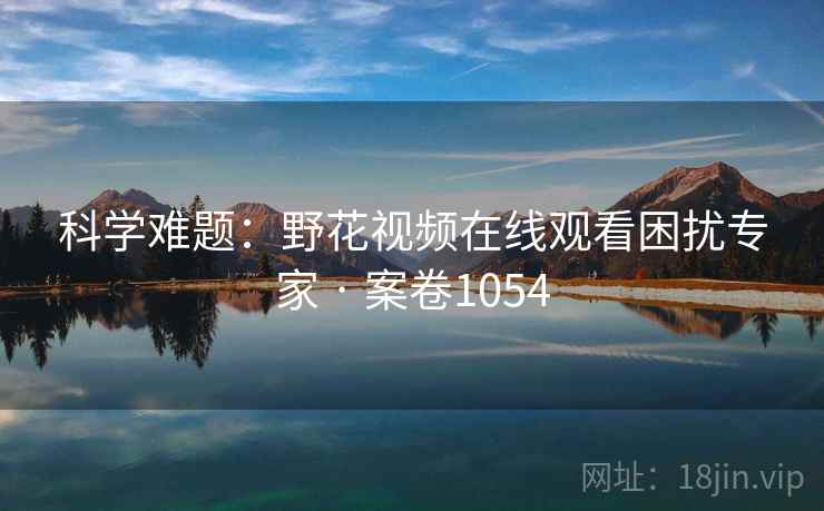 科学难题：野花视频在线观看困扰专家 · 案卷1054