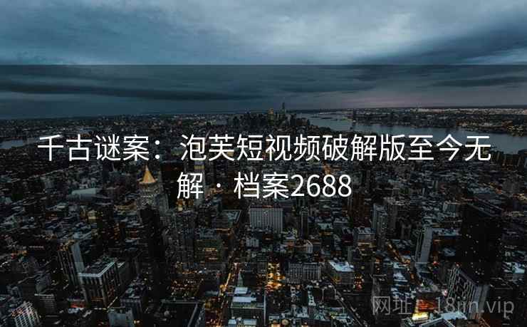 千古谜案:泡芙短视频破解版至今无解 · 档案2688