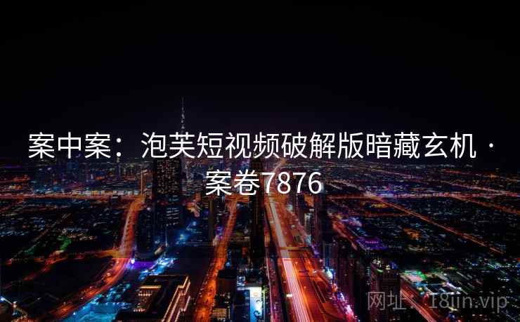 案中案:泡芙短视频破解版暗藏玄机 · 案卷7876