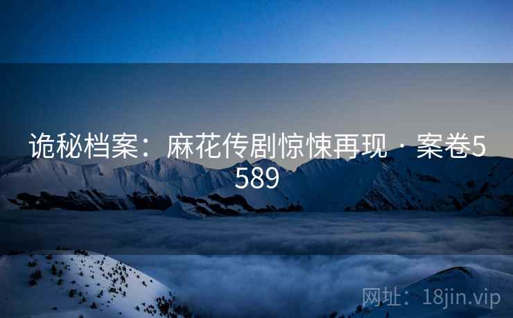 诡秘档案:麻花传剧惊悚再现 · 案卷5589
