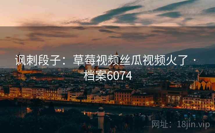 讽刺段子:草莓视频丝瓜视频火了 · 档案6074