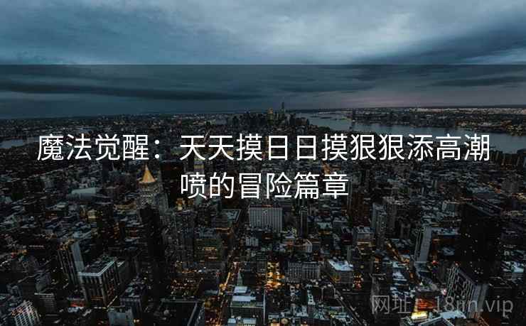 魔法觉醒:天天摸日日摸狠狠添高潮喷的冒险篇章 第1张 魔法觉醒:天天摸日日摸狠狠添高潮喷的冒险篇章 第1张
