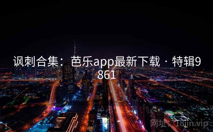 讽刺合集:芭乐app最新下载 · 特辑9861
