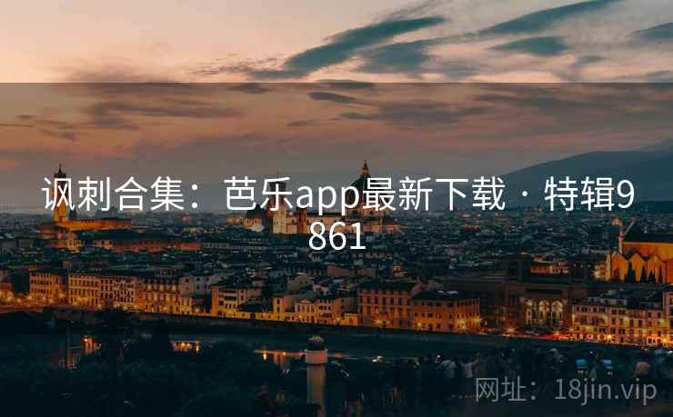 讽刺合集:芭乐app最新下载 · 特辑9861