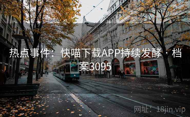 热点事件:快喵下载APP持续发酵 · 档案3095