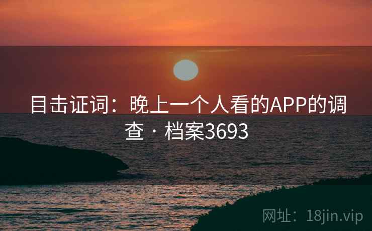 目击证词:晚上一个人看的APP的调查 · 档案3693 第1张 目击证词:晚上一个人看的APP的调查 · 档案3693 第1张