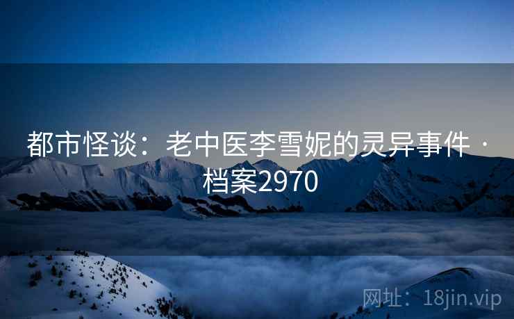 都市怪谈:老中医李雪妮的灵异事件 · 档案2970