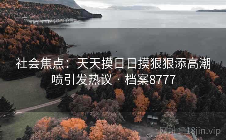 社会焦点:天天摸日日摸狠狠添高潮喷引发热议 · 档案8777 第1张 社会焦点:天天摸日日摸狠狠添高潮喷引发热议 · 档案8777 第1张
