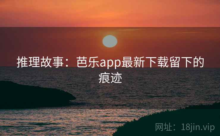 推理故事:芭乐app最新下载留下的痕迹