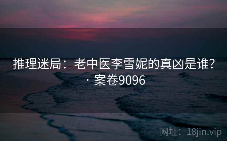 推理迷局:老中医李雪妮的真凶是谁? · 案卷9096