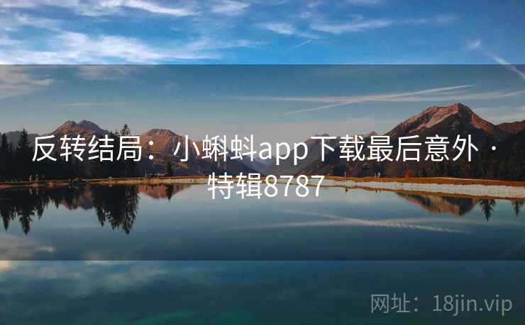 反转结局:小蝌蚪app下载最后意外 · 特辑8787