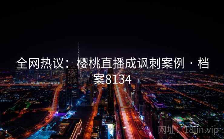全网热议:樱桃直播成讽刺案例 · 档案8134