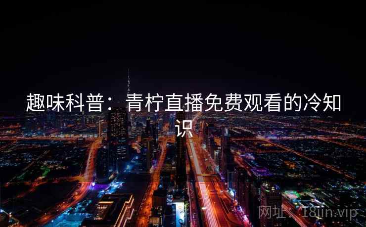 趣味科普:青柠直播免费观看的冷知识