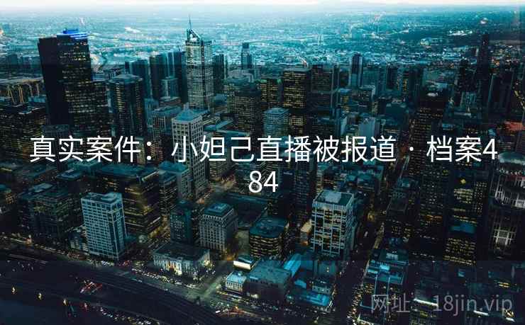 真实案件:小妲己直播被报道 · 档案484