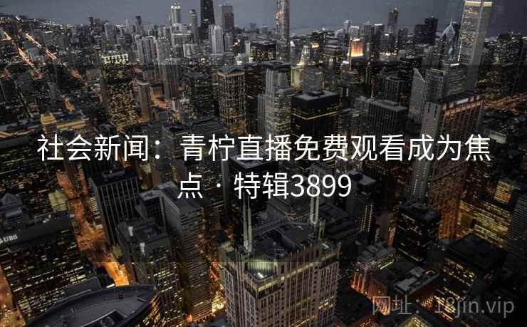 社会新闻:青柠直播免费观看成为焦点 · 特辑3899